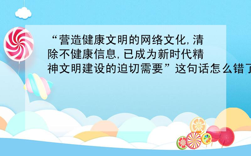 “营造健康文明的网络文化,清除不健康信息,已成为新时代精神文明建设的迫切需要”这句话怎么错了改病句