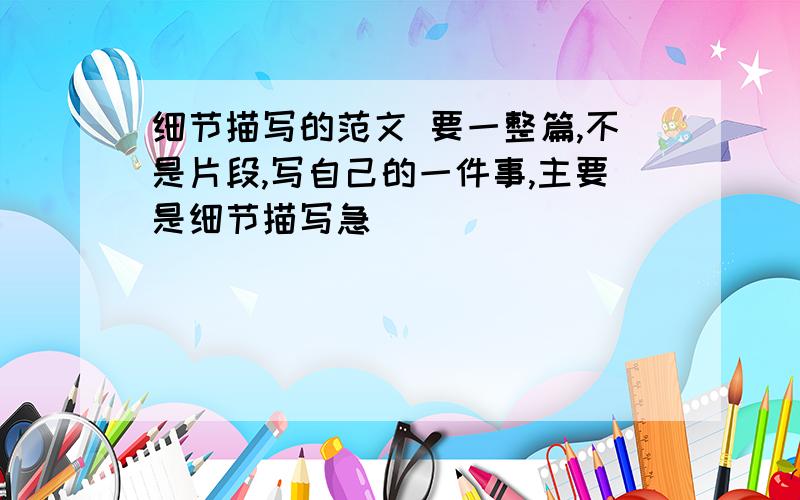 细节描写的范文 要一整篇,不是片段,写自己的一件事,主要是细节描写急