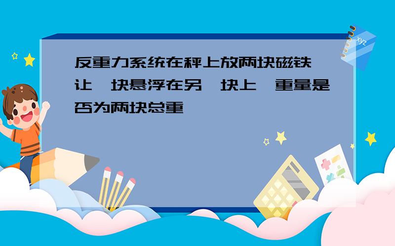 反重力系统在秤上放两块磁铁,让一块悬浮在另一块上,重量是否为两块总重