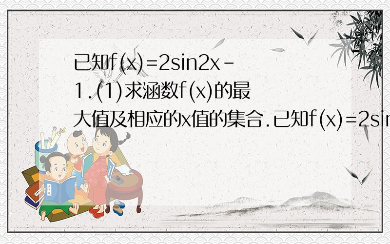 已知f(x)=2sin2x-1.(1)求涵数f(x)的最大值及相应的x值的集合.已知f(x)=2sin2x-1.(1)求涵数f(x)的最大值及相应的x值的集合.(2)若f(x)=0且xE(0,派)时,求角x的值