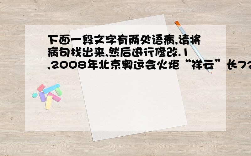 下面一段文字有两处语病,请将病句找出来,然后进行修改.1,2008年北京奥运会火炬“祥云”长72厘米,重985克.2,红银对比蕴含醒目的视觉效果,有利于各种形式的媒体传播.3,祥云的文化概念在中国