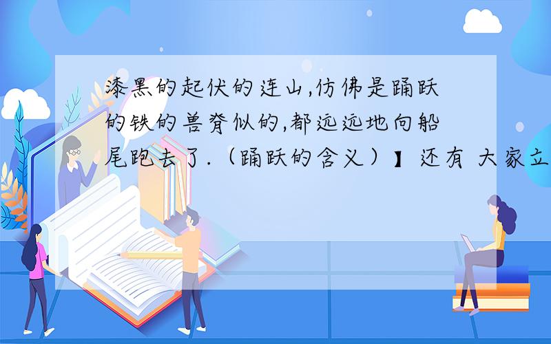 漆黑的起伏的连山,仿佛是踊跃的铁的兽脊似的,都远远地向船尾跑去了.（踊跃的含义）】还有 大家立刻都赞成,和开船的时候有一样踊跃,三四人径奔船尾……（踊跃的含义）