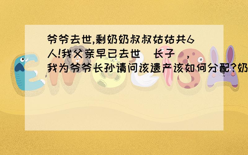 爷爷去世,剩奶奶叔叔姑姑共6人!我父亲早已去世（长子）,我为爷爷长孙请问该遗产该如何分配?奶奶那份又该如何分配?