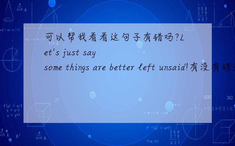 可以帮我看看这句子有错吗?Let's just say some things are better left unsaid!有没有错?用left对吗?这是一部电影的翻译来的,我觉得好象有点问题!