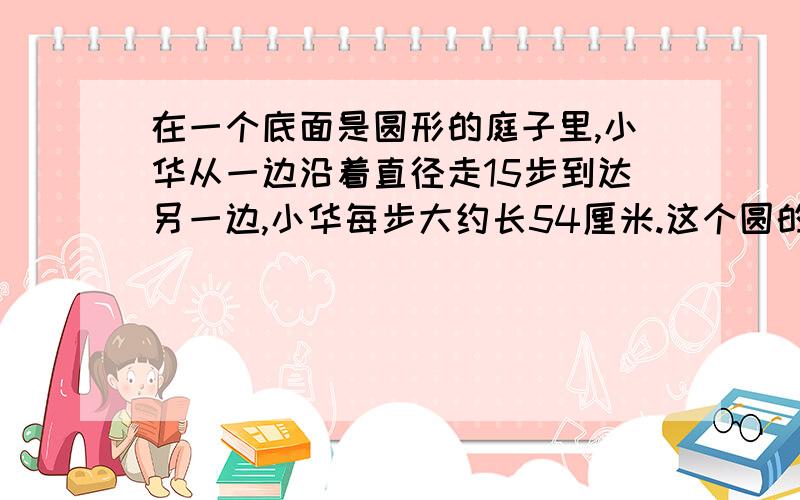 在一个底面是圆形的庭子里,小华从一边沿着直径走15步到达另一边,小华每步大约长54厘米.这个圆的周长大约是多少米?