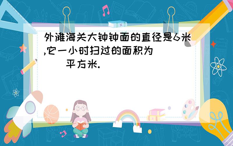 外滩海关大钟钟面的直径是6米,它一小时扫过的面积为_____平方米.