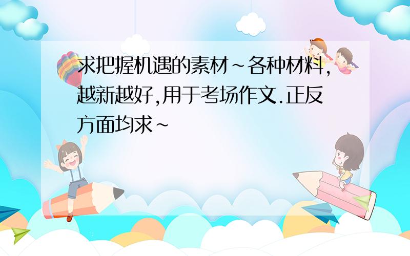 求把握机遇的素材~各种材料,越新越好,用于考场作文.正反方面均求~