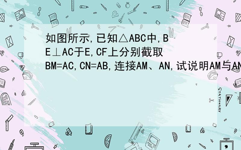 如图所示,已知△ABC中,BE⊥AC于E,CF上分别截取BM=AC,CN=AB,连接AM、AN,试说明AM与AN的关系如图所示,已知△ABC中,BE⊥AC于E,CF上分别截取BM=AC,CN=AB,i连接AM、AN,试说明AM与AN的关系