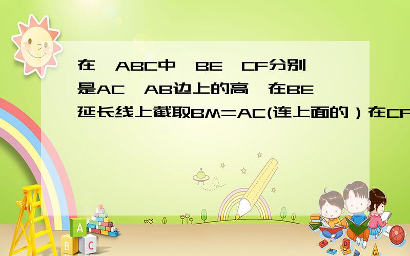 在△ABC中,BE,CF分别是AC,AB边上的高,在BE延长线上截取BM=AC(连上面的）在CF延长线上截取CN=AB.求证：（1)AM=AN(2)AM⊥AN