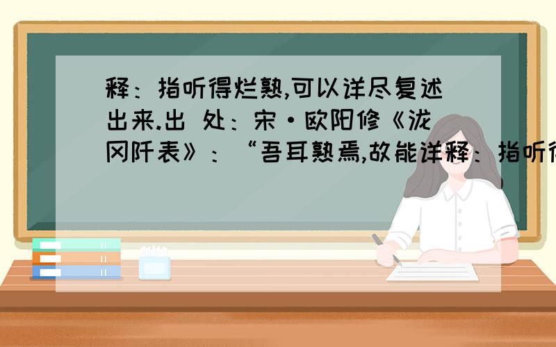 释：指听得烂熟,可以详尽复述出来.出 处：宋·欧阳修《泷冈阡表》：“吾耳熟焉,故能详释：指听得烂熟,可以详尽复述出来.出 处：宋·欧阳修《泷冈阡表》：“吾耳熟焉,故能详也.” 近义