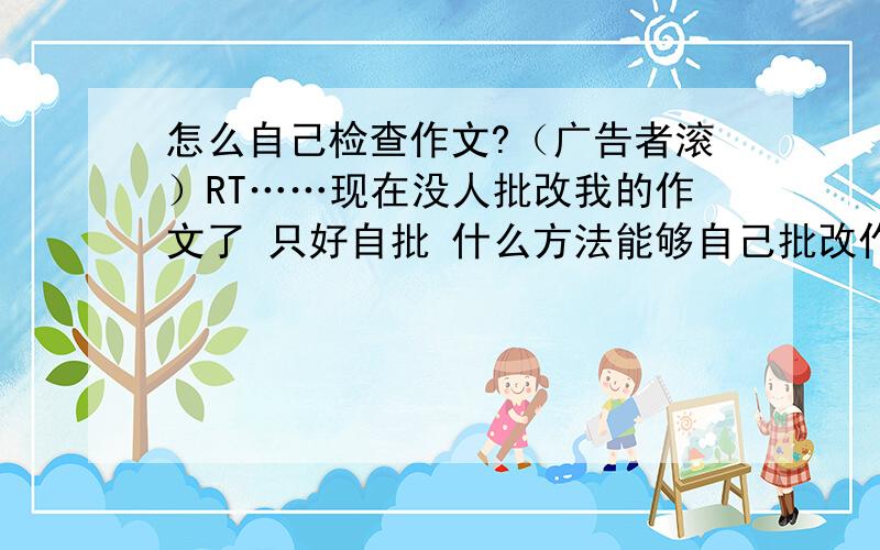 怎么自己检查作文?（广告者滚）RT……现在没人批改我的作文了 只好自批 什么方法能够自己批改作文?自己检查句子语法之类的?PS如果有很好的网站可以免费帮批改的话请推荐下 （要真的好