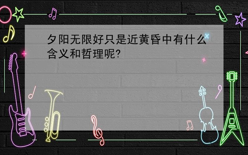 夕阳无限好只是近黄昏中有什么含义和哲理呢?