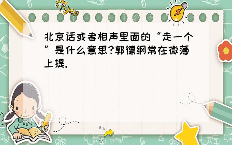 北京话或者相声里面的“走一个”是什么意思?郭德纲常在微薄上提.