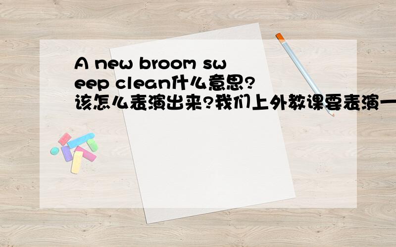 A new broom sweep clean什么意思?该怎么表演出来?我们上外教课要表演一个短剧,表现的谚语是：“A new broom sweep clean.