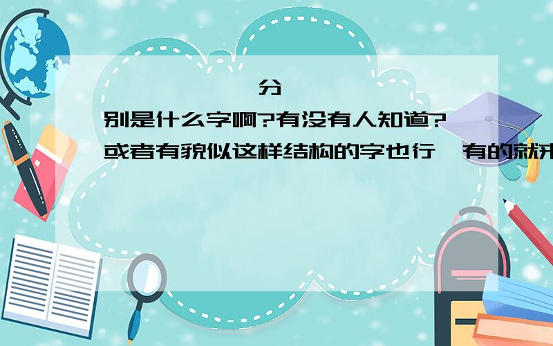 巭孬嫑䬩甭娿分别是什么字啊?有没有人知道?或者有貌似这样结构的字也行,有的就来回答啊