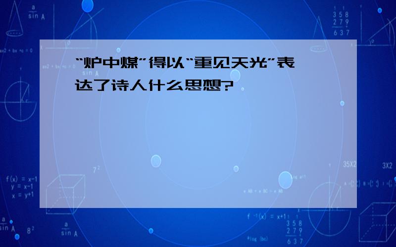 “炉中煤”得以“重见天光”表达了诗人什么思想?