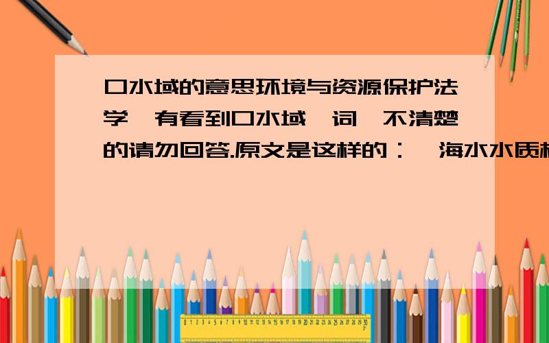 口水域的意思环境与资源保护法学,有看到口水域一词,不清楚的请勿回答.原文是这样的：《海水水质标准》,按照海域的不同使用功能和保护目标,海水水质分为四类：第一类适用于海洋渔业