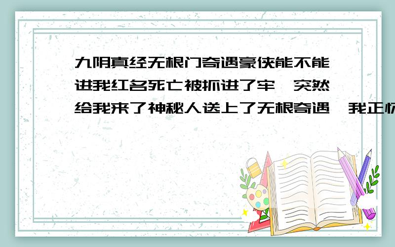 九阴真经无根门奇遇豪侠能不能进我红名死亡被抓进了牢,突然给我来了神秘人送上了无根奇遇,我正怀疑是不是搞错了,我侠值都快2000了,还是侠标签.蜗牛不是拿我开玩笑么,我这侠标签能否进