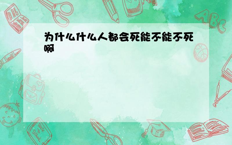 为什么什么人都会死能不能不死啊