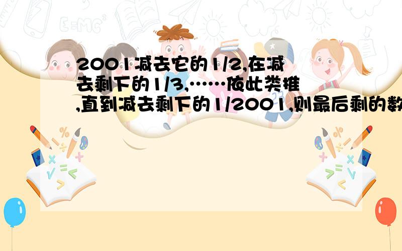 2001减去它的1/2,在减去剩下的1/3,……依此类推,直到减去剩下的1/2001,则最后剩的数是多少?