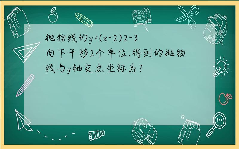 抛物线的y=(x-2)2-3向下平移2个单位.得到的抛物线与y轴交点坐标为?