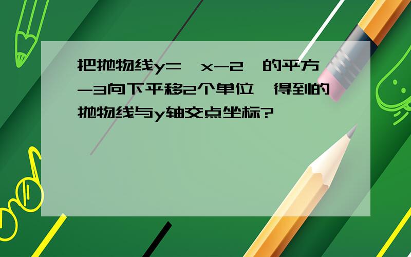 把抛物线y={x-2}的平方-3向下平移2个单位,得到的抛物线与y轴交点坐标?