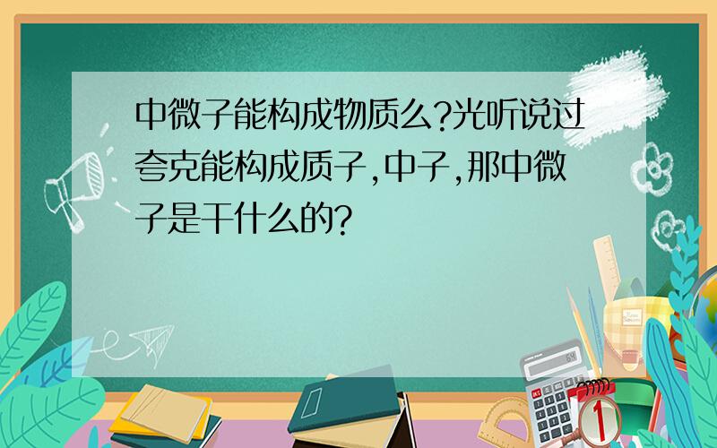 中微子能构成物质么?光听说过夸克能构成质子,中子,那中微子是干什么的?