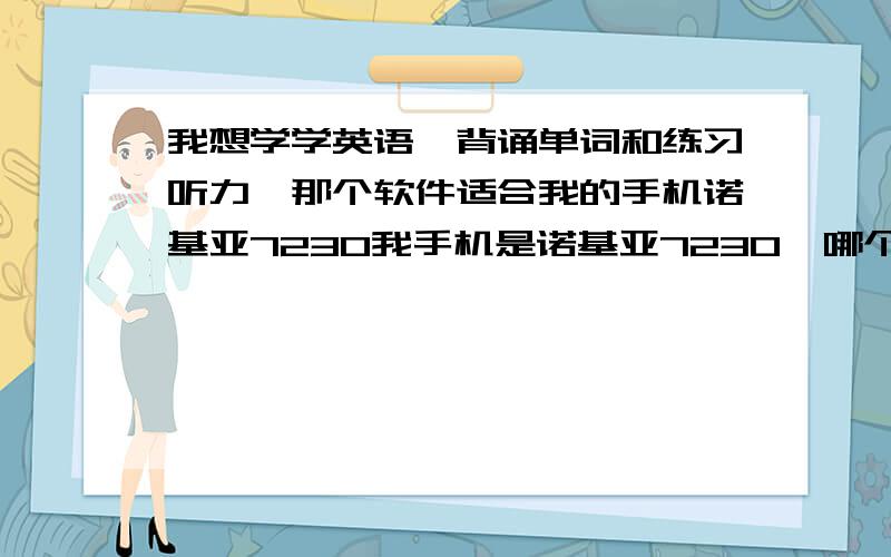 我想学学英语,背诵单词和练习听力,那个软件适合我的手机诺基亚7230我手机是诺基亚7230,哪个软件比较适合,而且还安全好用.PS：不费流量的那种.主要是想在没事的时候听听，本来就对英语没