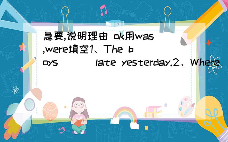 急要,说明理由 ok用was,were填空1、The boys ( ) late yesterday.2、Where ( ) Emma this morning?3、How ( ) your summer vacation?4、Why （　）　you　away　　from　　school　　last　week?5、The Kings ( ) in Beijing.They had a good