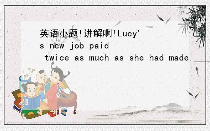 英语小题!讲解啊!Lucy's new job paid twice as much as she had made _____ in the restaurant .A.working   B.work  C.to work  D.worked