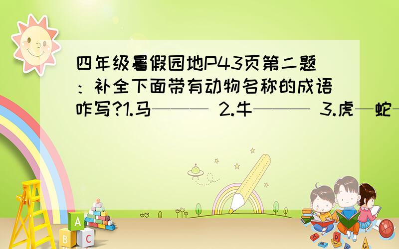 四年级暑假园地P43页第二题：补全下面带有动物名称的成语咋写?1.马——— 2.牛——— 3.虎—蛇— 4.狗——— 5.鸡——— 6.牛—蛇— 7.兔—狐—