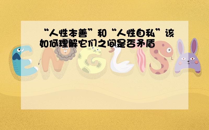 “人性本善”和“人性自私”该如何理解它们之间是否矛盾