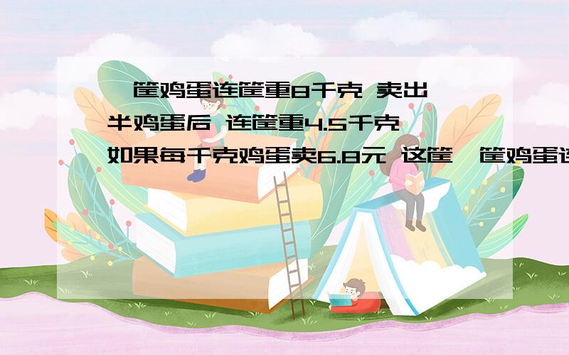 一筐鸡蛋连筐重8千克 卖出一半鸡蛋后 连筐重4.5千克 如果每千克鸡蛋卖6.8元 这筐一筐鸡蛋连筐重8千克 卖出一半鸡蛋后 连筐重4.5千克 如果每千克鸡蛋卖6.8元 这筐鸡蛋一共能卖多少元