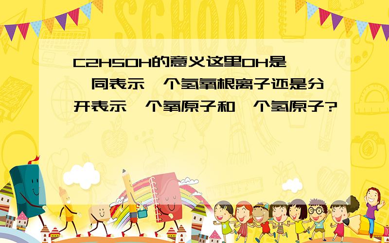C2H5OH的意义这里OH是一同表示一个氢氧根离子还是分开表示一个氧原子和一个氢原子?