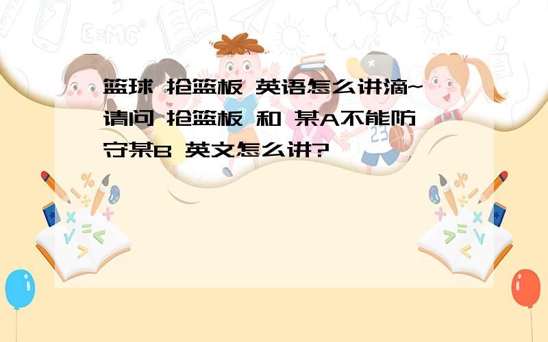 篮球 抢篮板 英语怎么讲滴~请问 抢篮板 和 某A不能防守某B 英文怎么讲?