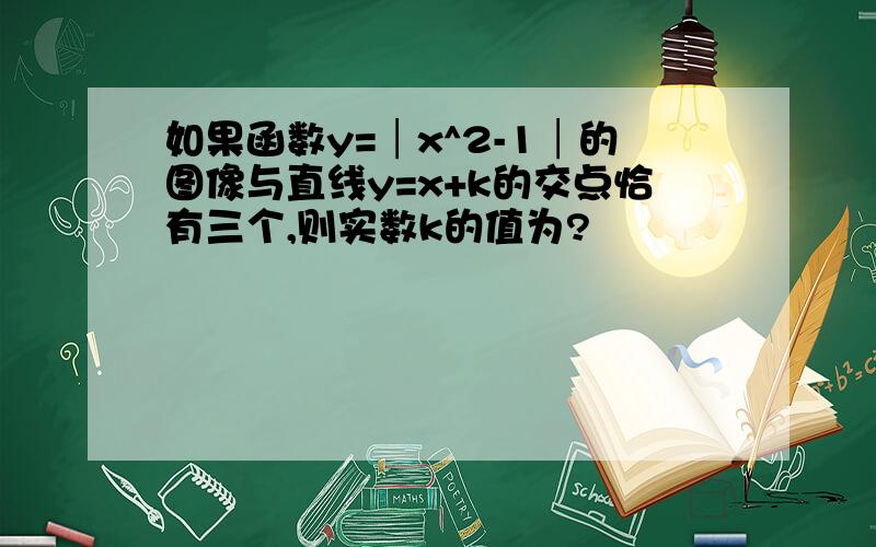 如果函数y=│x^2-1│的图像与直线y=x+k的交点恰有三个,则实数k的值为?