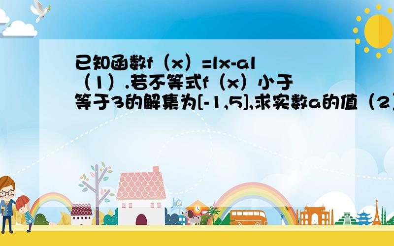 已知函数f（x）=lx-al（1）.若不等式f（x）小于等于3的解集为[-1,5],求实数a的值（2）,在（l）的条件下,若f（x）+f（x+5）大于等于m对一切实数x恒成立,求实数m的取值范围