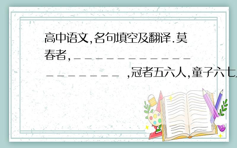 高中语文,名句填空及翻译.莫春者,__________________ ,冠者五六人,童子六七人,___________________,风乎舞雩,咏而归.（《论语·子路、曾暂、冉有、公西华侍坐》）