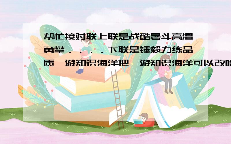 帮忙接对联上联是战酷暑斗高温勇攀．．．．下联是锤毅力练品质遨游知识海洋把遨游知识海洋可以改哈,和上联押韵