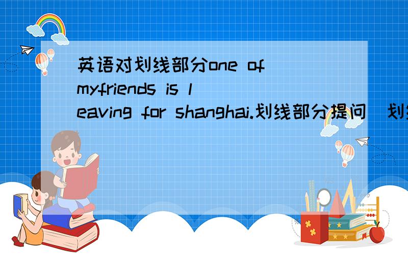 英语对划线部分one of myfriends is leaving for shanghai.划线部分提问（划线部分是 Shanghai)_______ the second day 前面用什么