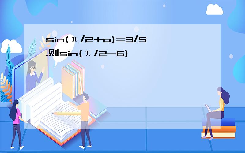 sin(π/2+a)=3/5.则sin(π/2-6)