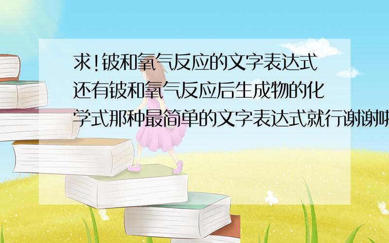 求!铍和氧气反应的文字表达式还有铍和氧气反应后生成物的化学式那种最简单的文字表达式就行谢谢啦!~