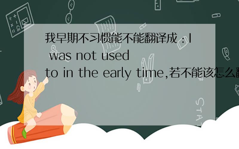 我早期不习惯能不能翻译成：I was not used to in the early time,若不能该怎么翻译