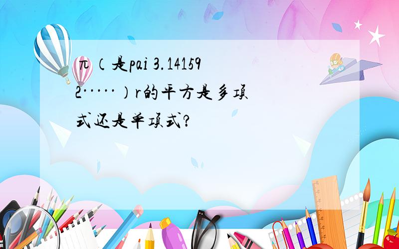 π（是pai 3.141592·····）r的平方是多项式还是单项式?