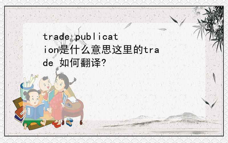 trade publication是什么意思这里的trade 如何翻译?