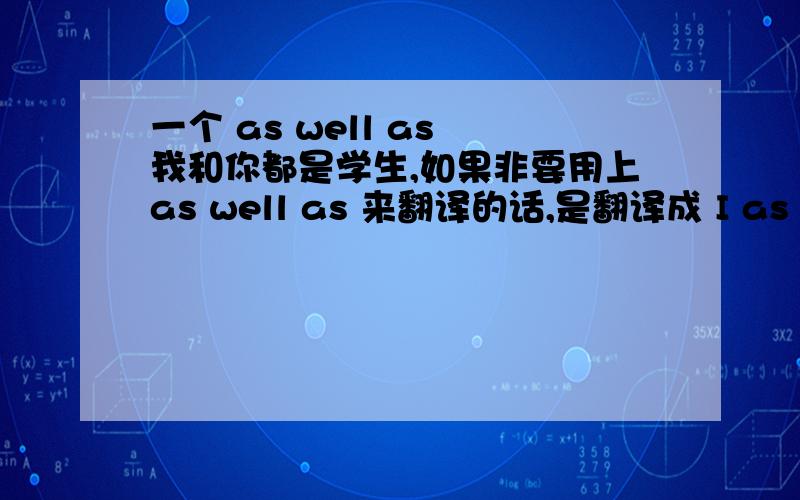 一个 as well as 我和你都是学生,如果非要用上as well as 来翻译的话,是翻译成 I as well as you am students.还是I as well as you is students.或 I as well as you am stdent.主要是谓语我不知道是用第一人称的还是第