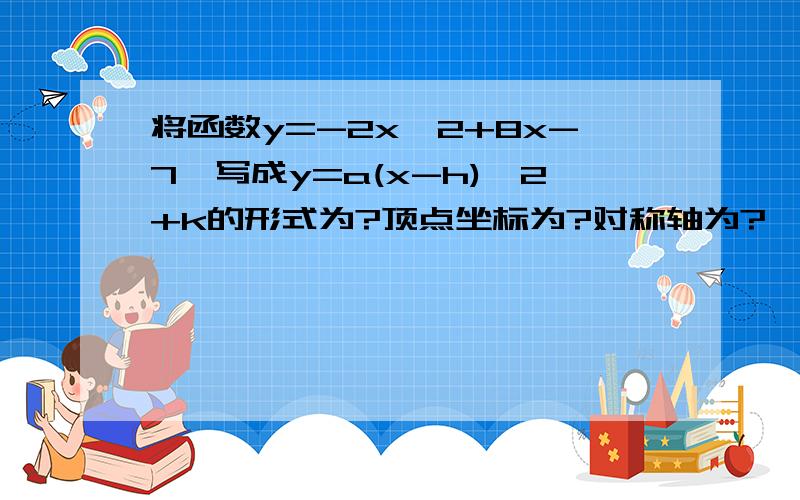 将函数y=-2x^2+8x-7,写成y=a(x-h)^2+k的形式为?顶点坐标为?对称轴为?