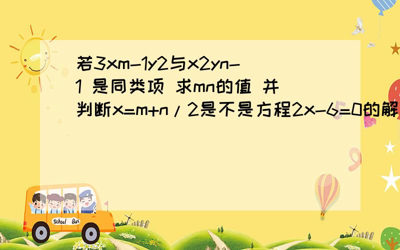 若3xm-1y2与x2yn-1 是同类项 求mn的值 并判断x=m+n/2是不是方程2x-6=0的解