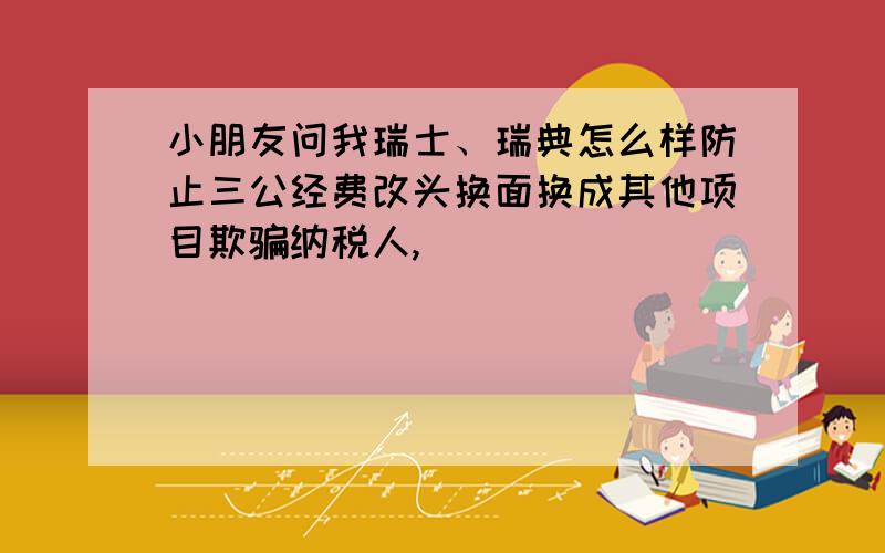 小朋友问我瑞士、瑞典怎么样防止三公经费改头换面换成其他项目欺骗纳税人,