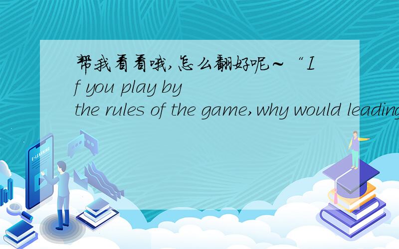 帮我看看哦,怎么翻好呢～“If you play by the rules of the game,why would leading people be difficult?If you don’t play by the rules,how can you say this is what the other players should do?” 这咯怎么翻好呢～